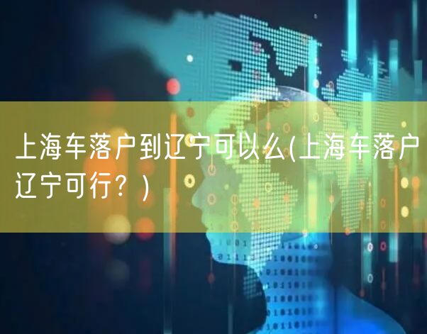 上海车落户到辽宁可以么(上海车落户辽宁可行？)