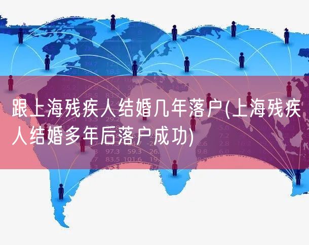 跟上海残疾人结婚几年落户(上海残疾人结婚多年后落户成功)