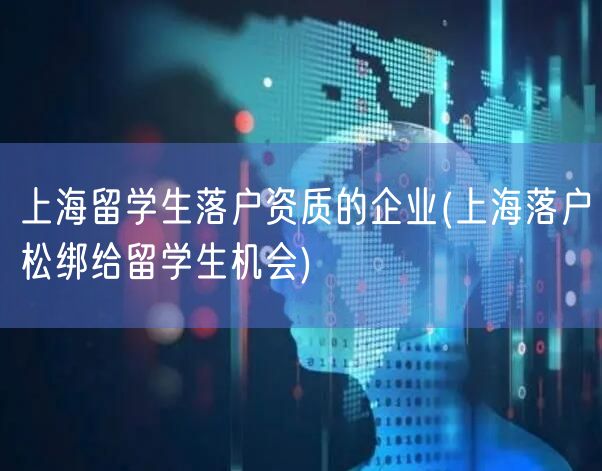 上海留学生落户资质的企业(上海落户松绑给留学生机会)