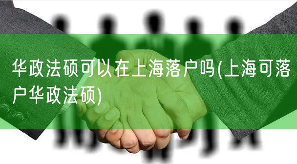 华政法硕可以在上海落户吗(上海可落户华政法硕)