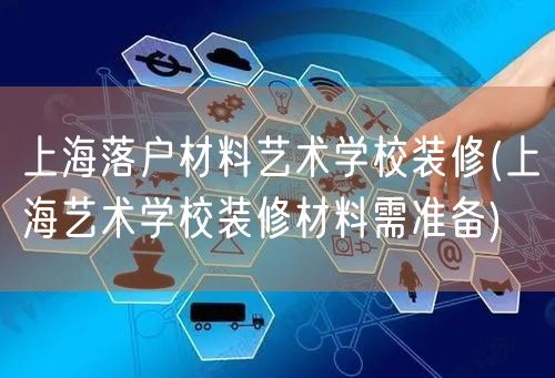 上海落户材料艺术学校装修(上海艺术学校装修材料需准备)
