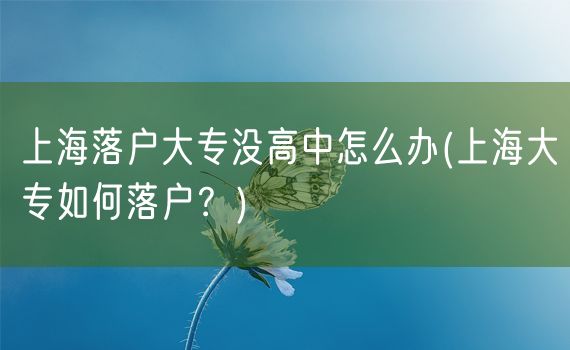 上海落户大专没高中怎么办(上海大专如何落户？)