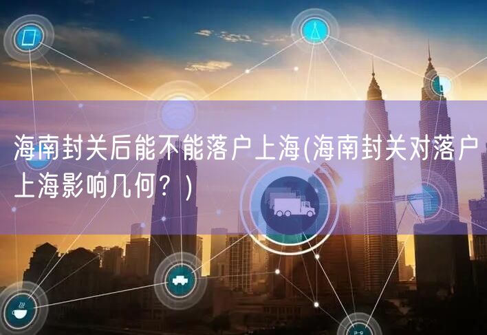 海南封关后能不能落户上海(海南封关对落户上海影响几何？)