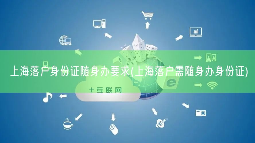 上海落户身份证随身办要求(上海落户需随身办身份证)
