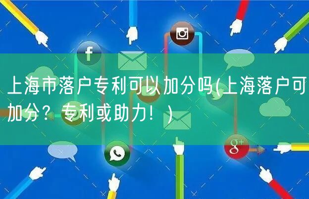 上海市落户专利可以加分吗(上海落户可加分？专利或助力！)