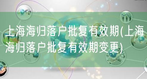 上海海归落户批复有效期(上海海归落户批复有效期变更)