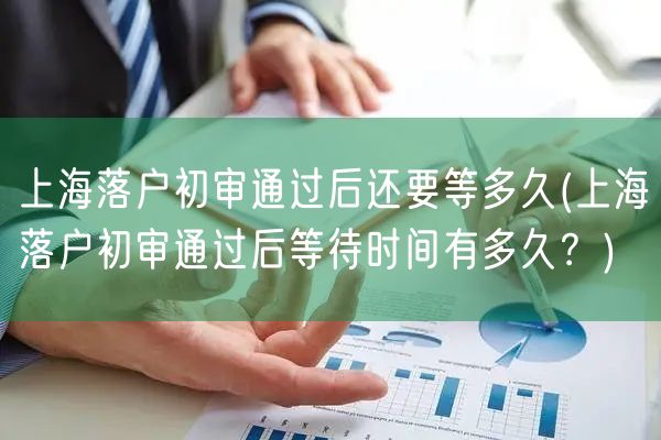 上海落户初审通过后还要等多久(上海落户初审通过后等待时间有多久？)