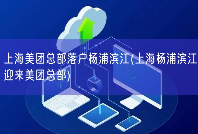 上海美团总部落户杨浦滨江(上海杨浦滨江迎来美团总部)