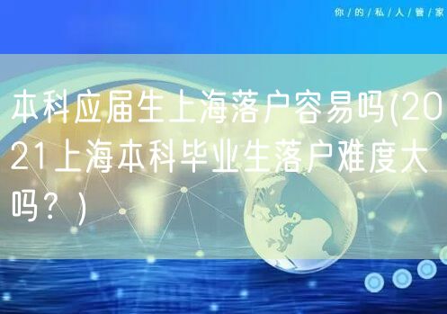 本科应届生上海落户容易吗(2021上海本科毕业生落户难度大吗？)
