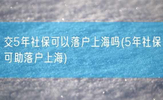 交5年社保可以落户上海吗(5年社保可助落户上海)
