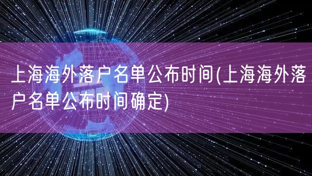 上海海外落户名单公布时间(上海海外落户名单公布时间确定)