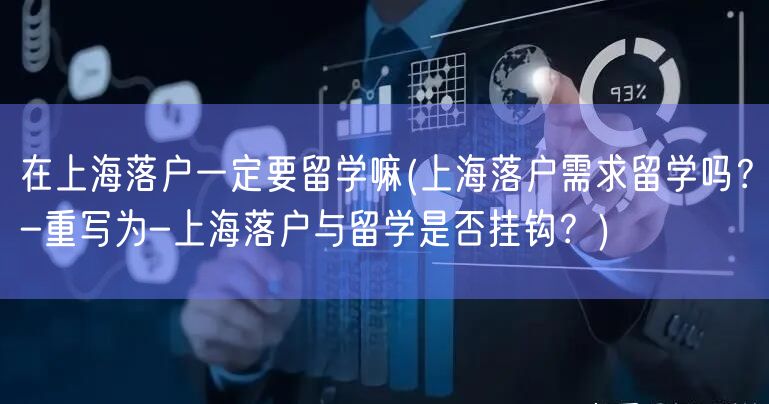 在上海落户一定要留学嘛(上海落户需求留学吗？-重写为-上海落户与留学是否挂钩？)