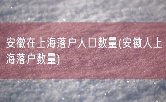 安徽在上海落户人口数量(安徽人上海落户数量)