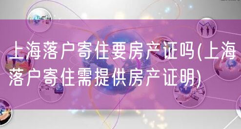 上海落户寄住要房产证吗(上海落户寄住需提供房产证明)