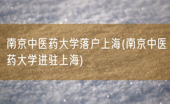 南京中医药大学落户上海(南京中医药大学进驻上海)