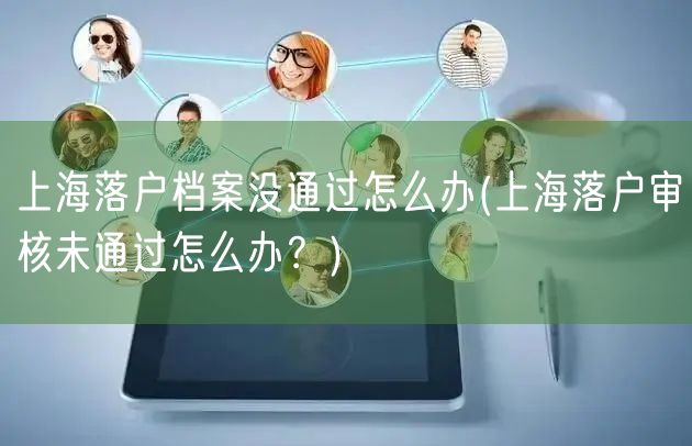 上海落户档案没通过怎么办(上海落户审核未通过怎么办？)