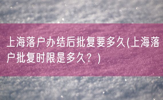 上海落户办结后批复要多久(上海落户批复时限是多久？)