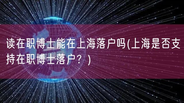 读在职博士能在上海落户吗(上海是否支持在职博士落户？)