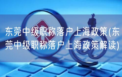 东莞中级职称落户上海政策(东莞中级职称落户上海政策解读)