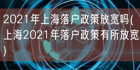 2021年上海落户政策放宽吗(上海2021年落户政策有所放宽)