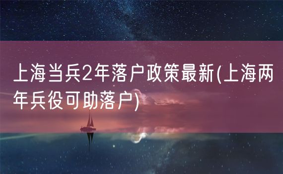 上海当兵2年落户政策最新(上海两年兵役可助落户)