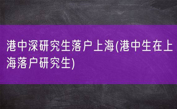 港中深研究生落户上海(港中生在上海落户研究生)