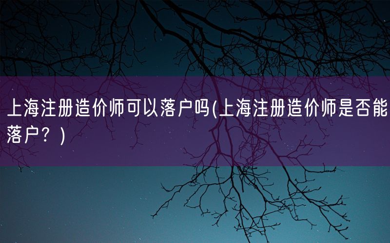上海注册造价师可以落户吗(上海注册造价师是否能落户?)