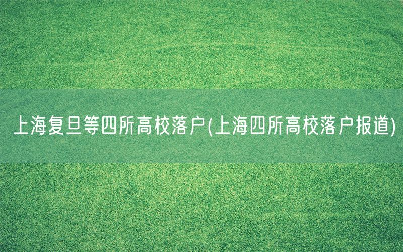 上海复旦等四所高校落户(上海四所高校落户报道)