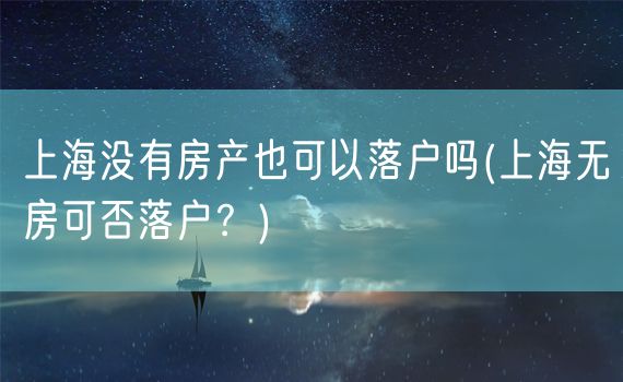 上海没有房产也可以落户吗(上海无房可否落户？)