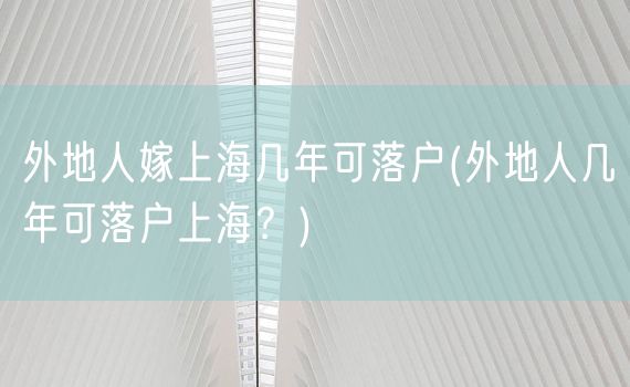 外地人嫁上海几年可落户(外地人几年可落户上海？)