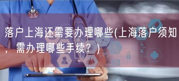 落户上海还需要办理哪些(上海落户须知，需办理哪些手续？)