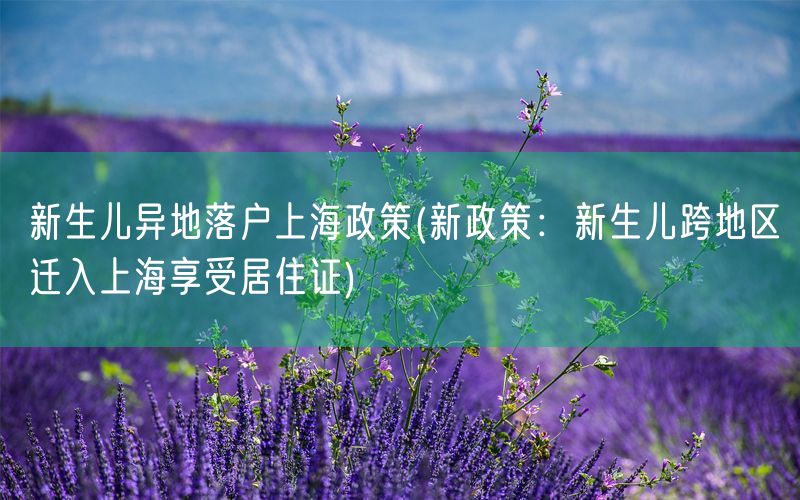 新生儿异地落户上海政策(新政策：新生儿跨地区迁入上海享受居住证)