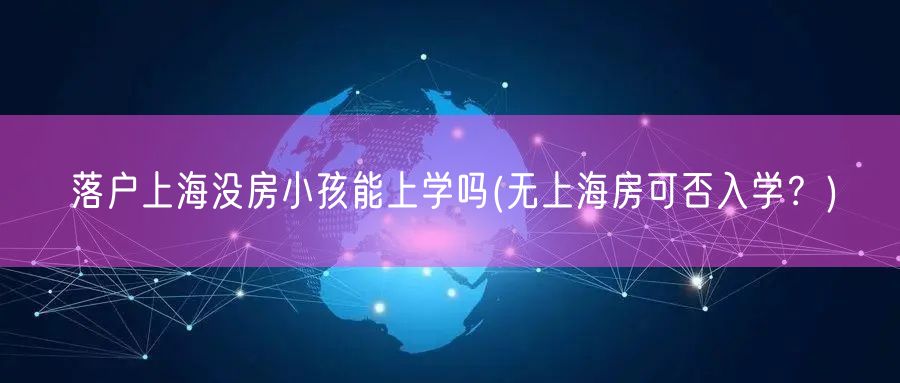 落户上海没房小孩能上学吗(无上海房可否入学？)