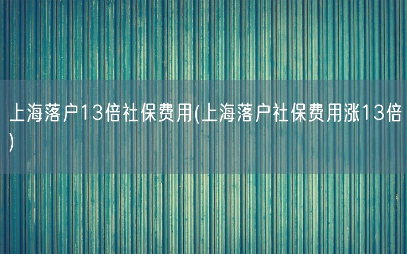 上海落户13倍社保费用(上海落户社保费用涨13倍)