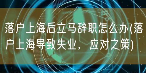 落户上海后立马辞职怎么办(落户上海导致失业，应对之策)