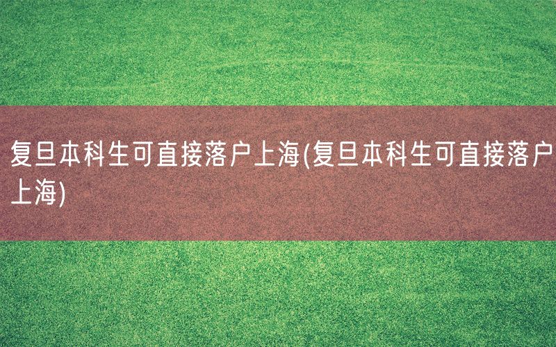复旦本科生可直接落户上海(复旦本科生可直接落户上海)