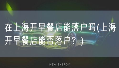 在上海开早餐店能落户吗(上海开早餐店能否落户？)