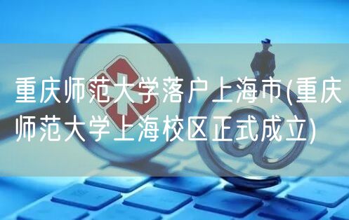 重庆师范大学落户上海市(重庆师范大学上海校区正式成立)