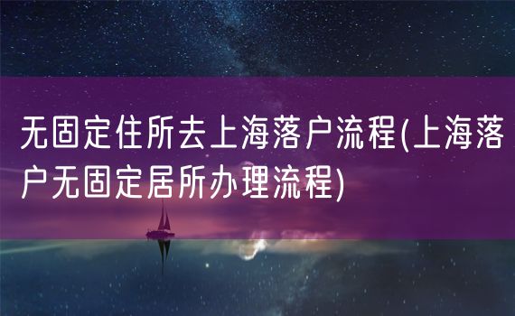 无固定住所去上海落户流程(上海落户无固定居所办理流程)