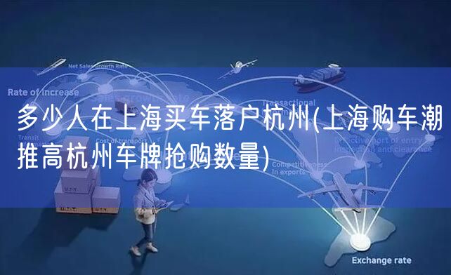 多少人在上海买车落户杭州(上海购车潮推高杭州车牌抢购数量)