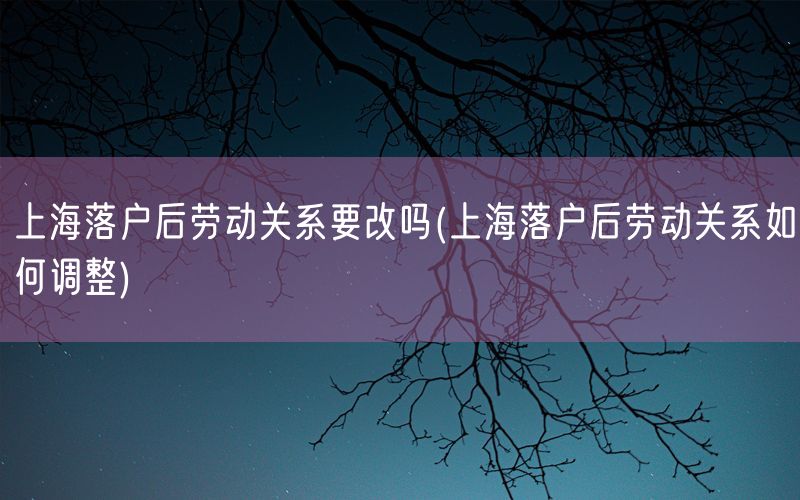 上海落户后劳动关系要改吗(上海落户后劳动关系如何调整)