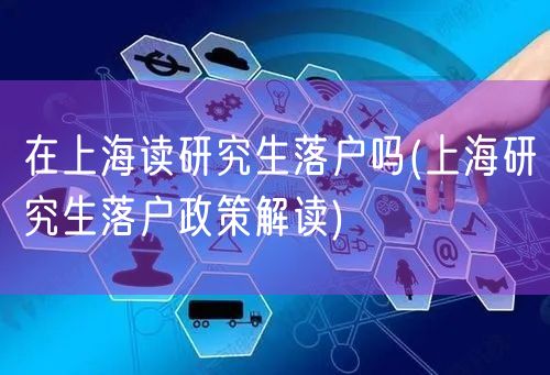在上海读研究生落户吗(上海研究生落户政策解读)