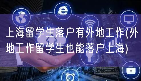 上海留学生落户有外地工作(外地工作留学生也能落户上海)