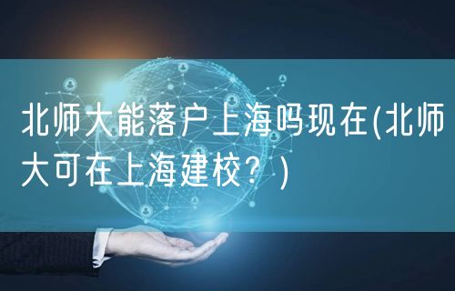 北师大能落户上海吗现在(北师大可在上海建校？)