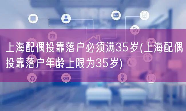 上海配偶投靠落户必须满35岁(上海配偶投靠落户年龄上限为35岁)