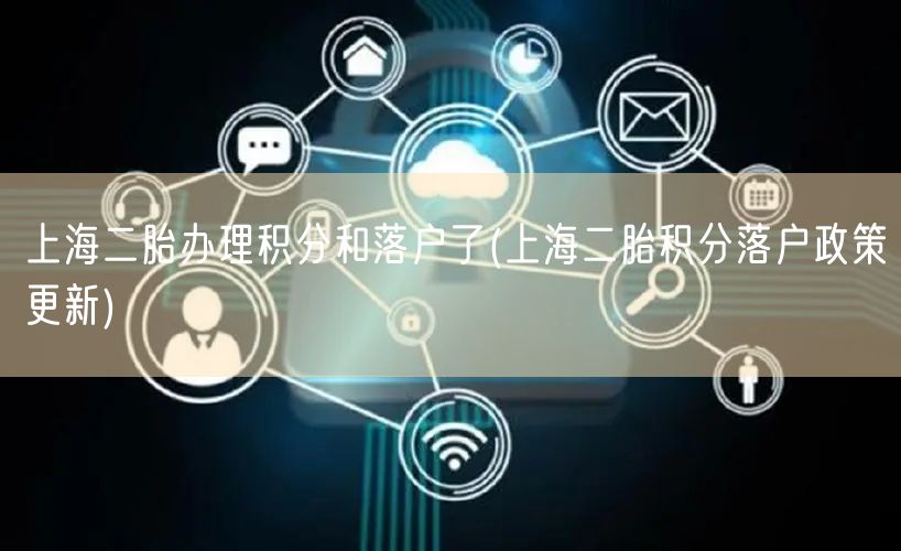 上海二胎办理积分和落户了(上海二胎积分落户政策更新)