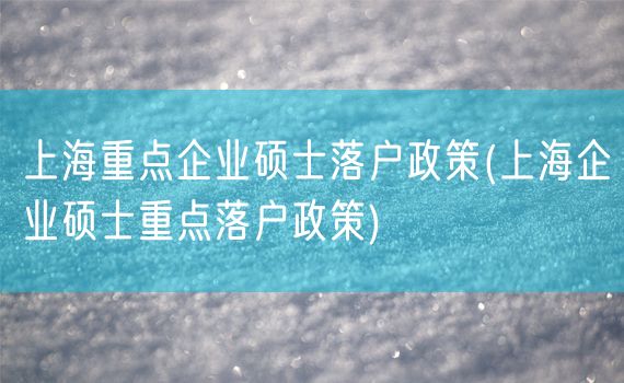 上海重点企业硕士落户政策(上海企业硕士重点落户政策)