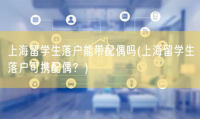 上海留学生落户能带配偶吗(上海留学生落户可携配偶？)