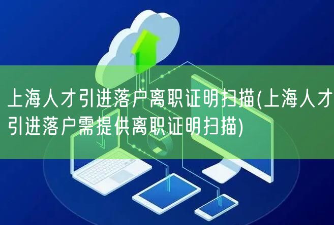 上海人才引进落户离职证明扫描(上海人才引进落户需提供离职证明扫描)