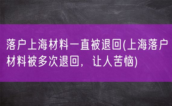 落户上海材料一直被退回(上海落户材料被多次退回，让人苦恼)